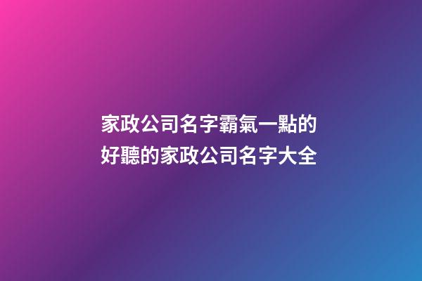 家政公司名字霸氣一點的 好聽的家政公司名字大全-第1張-公司起名-玄機派